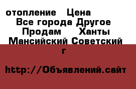 отопление › Цена ­ 50 000 - Все города Другое » Продам   . Ханты-Мансийский,Советский г.